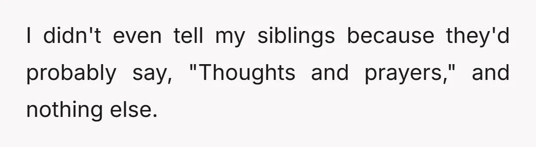 I didn't even tell my siblings because they'd probably say, "Thoughts and prayers," and nothing else.
