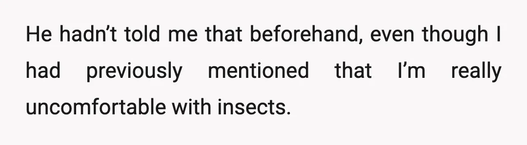 He hadn’t told me that beforehand, even though I had previously mentioned that I’m really uncomfortable with insects.