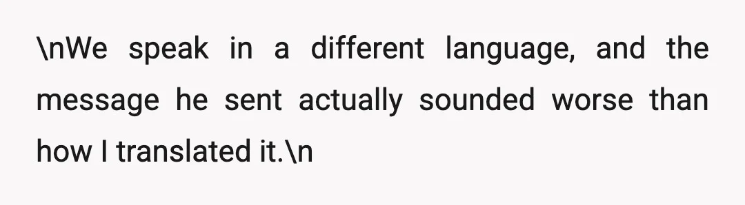 \nWe speak in a different language, and the message he sent actually sounded worse than how I translated it.\n