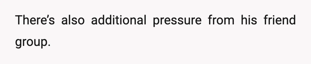 There’s also additional pressure from his friend group.