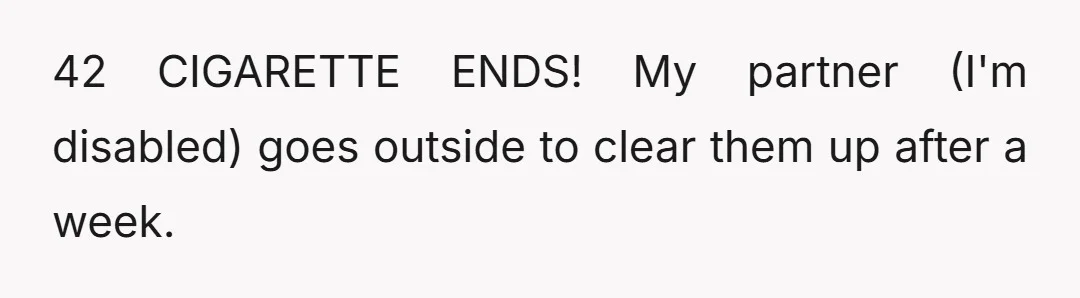 42 CIGARETTE ENDS! My partner (I'm disabled) goes outside to clear them up after a week.