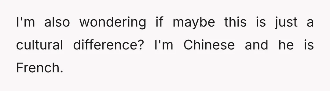 I'm also wondering if maybe this is just a cultural difference? I'm Chinese and he is French.