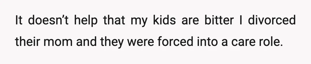 It doesn’t help that my kids are bitter I divorced their mom and they were forced into a care role.