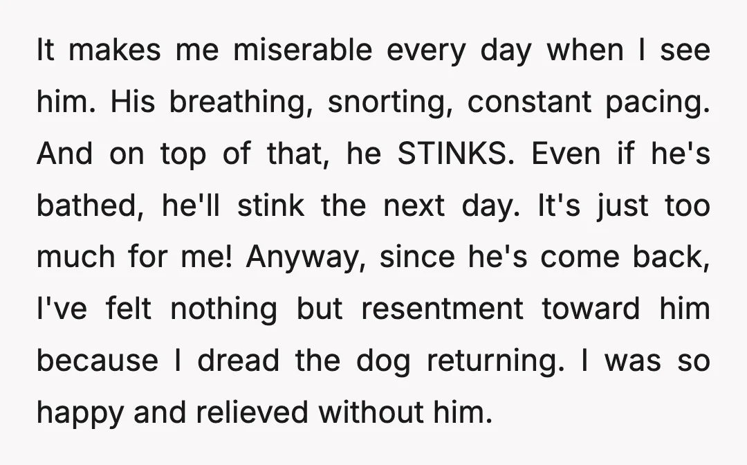 It makes me miserable every day when I see him. His breathing, snorting, constant pacing. And on top of that, he STINKS. Even if he's bathed, he'll stink the next...
