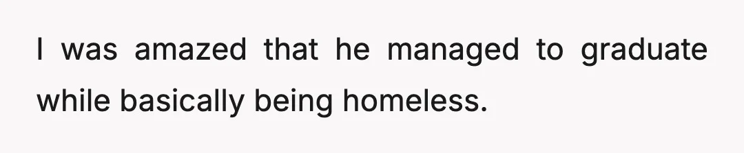 I was amazed that he managed to graduate while basically being homeless.