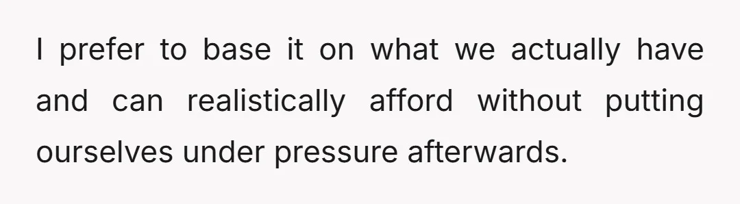I prefer to base it on what we actually have and can realistically afford without putting ourselves under pressure afterwards.