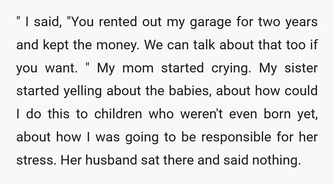 " I said, "You rented out my garage for two years and kept the money. We can talk about that too if you want. " My mom started crying. My...