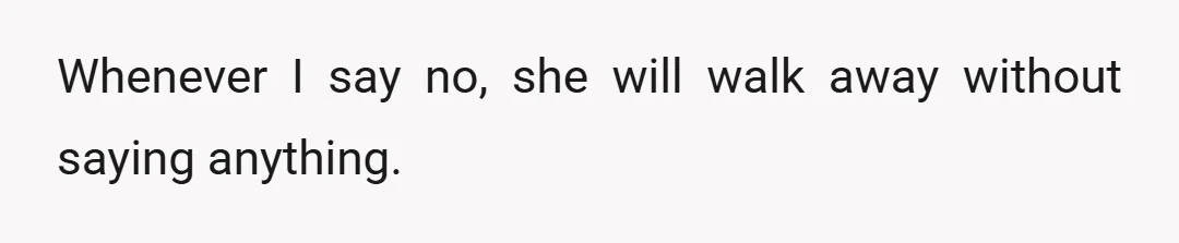 Whenever I say no, she will walk away without saying anything.
