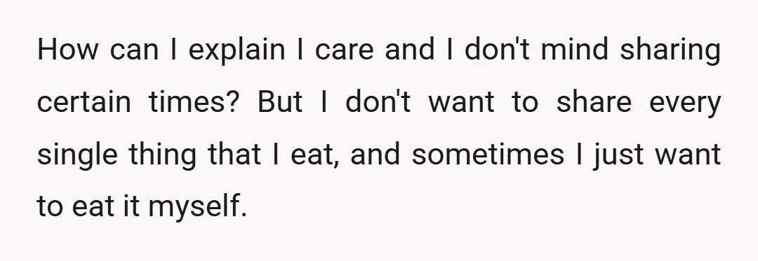 How can I explain I care and I don't mind sharing certain times? But I don't want to share every single thing that I eat, and sometimes I just want...