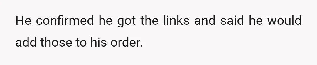 He confirmed he got the links and said he would add those to his order.