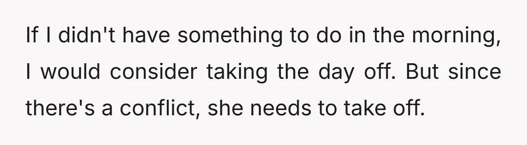 If I didn't have something to do in the morning, I would consider taking the day off. But since there's a conflict, she needs to take off.