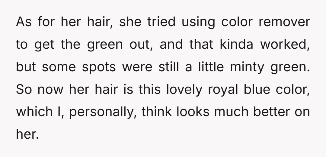 As for her hair, she tried using color remover to get the green out, and that kinda worked, but some spots were still a little minty green. So now her...