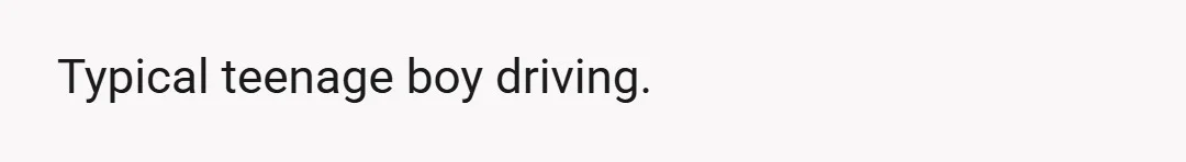 Typical teenage boy driving.