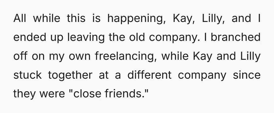 All while this is happening, Kay, Lilly, and I ended up leaving the old company. I branched off on my own freelancing, while Kay and Lilly stuck together at a...