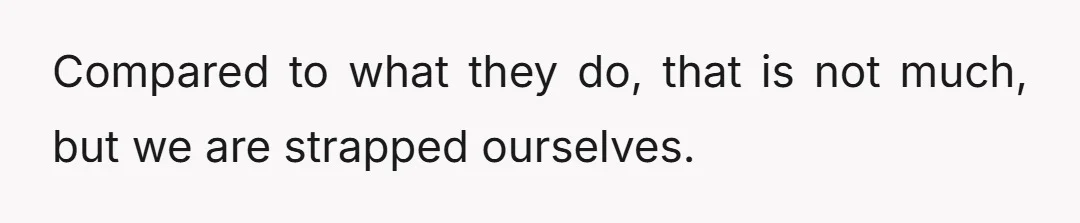 Compared to what they do, that is not much, but we are strapped ourselves.