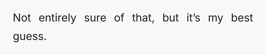 Not entirely sure of that, but it’s my best guess.