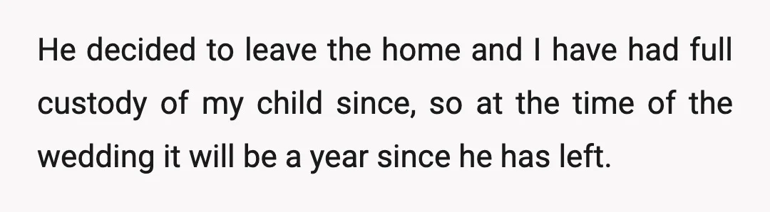 He decided to leave the home and I have had full custody of my child since, so at the time of the wedding it will be a year since he...
