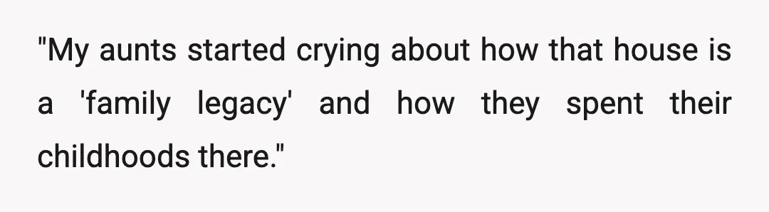 "My aunts started crying about how that house is a 'family legacy' and how they spent their childhoods there."