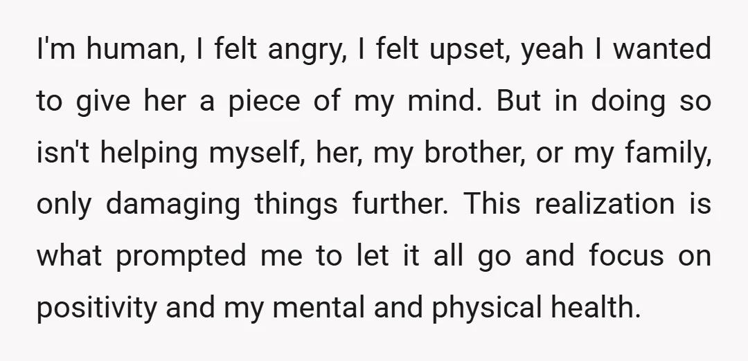 I'm human, I felt angry, I felt upset, yeah I wanted to give her a piece of my mind. But in doing so isn't helping myself, her, my brother, or...