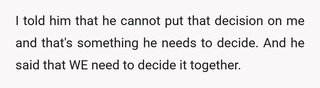 I told him that he cannot put that decision on me and that's something he needs to decide. And he said that WE need to decide it together.