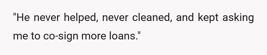 "He never helped, never cleaned, and kept asking me to co-sign more loans."