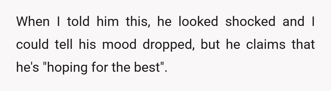 When I told him this, he looked shocked and I could tell his mood dropped, but he claims that he's "hoping for the best".