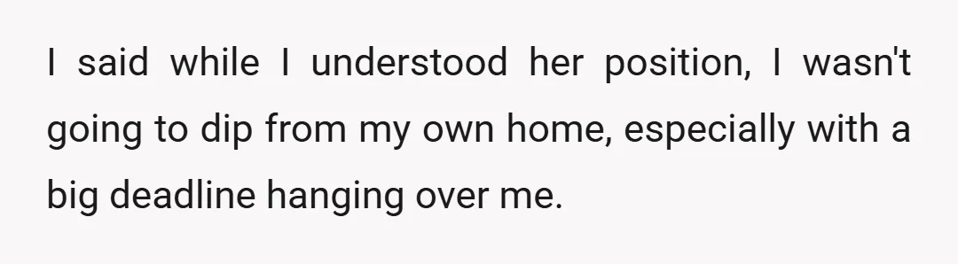 I said while I understood her position, I wasn't going to dip from my own home, especially with a big deadline hanging over me.