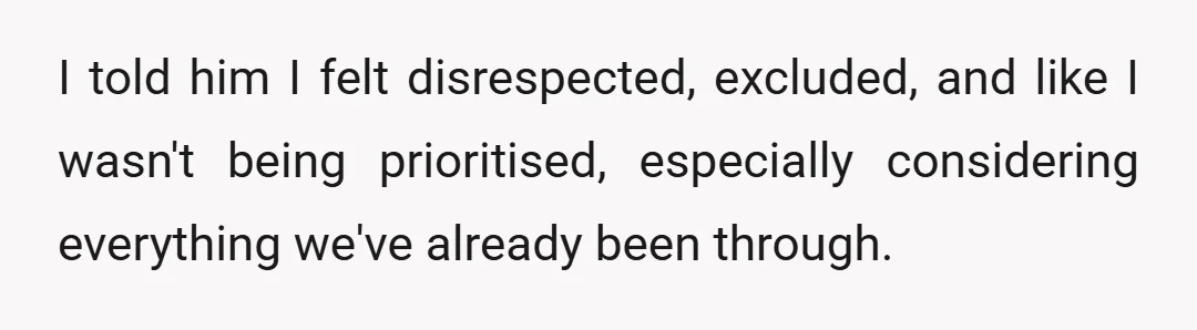 I told him I felt disrespected, excluded, and like I wasn't being prioritised, especially considering everything we've already been through.