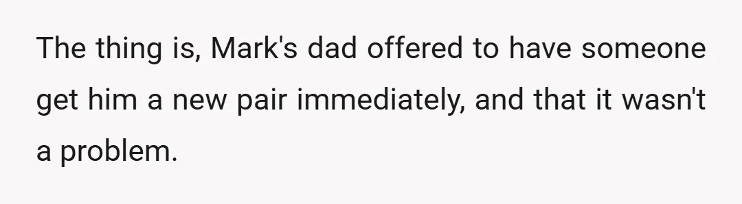 The thing is, Mark's dad offered to have someone get him a new pair immediately, and that it wasn't a problem.