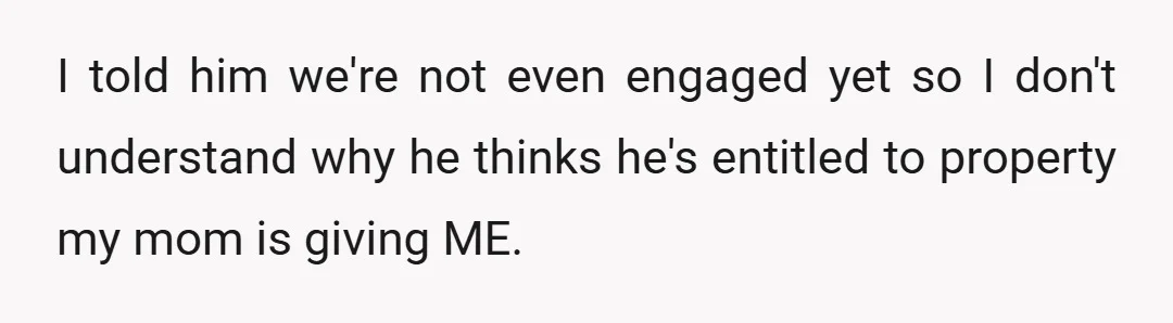 I told him we're not even engaged yet so I don't understand why he thinks he's entitled to property my mom is giving ME.