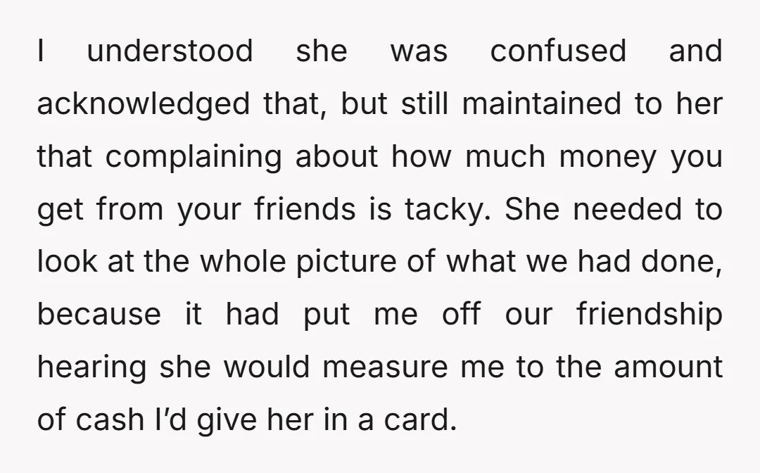 I understood she was confused and acknowledged that, but still maintained to her that complaining about how much money you get from your friends is tacky. She needed to look...