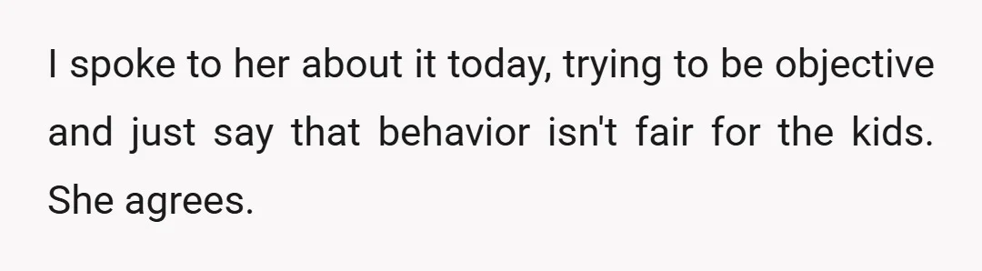 I spoke to her about it today, trying to be objective and just say that behavior isn't fair for the kids. She agrees.