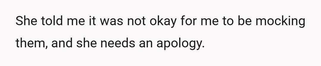 She told me it was not okay for me to be mocking them, and she needs an apology.