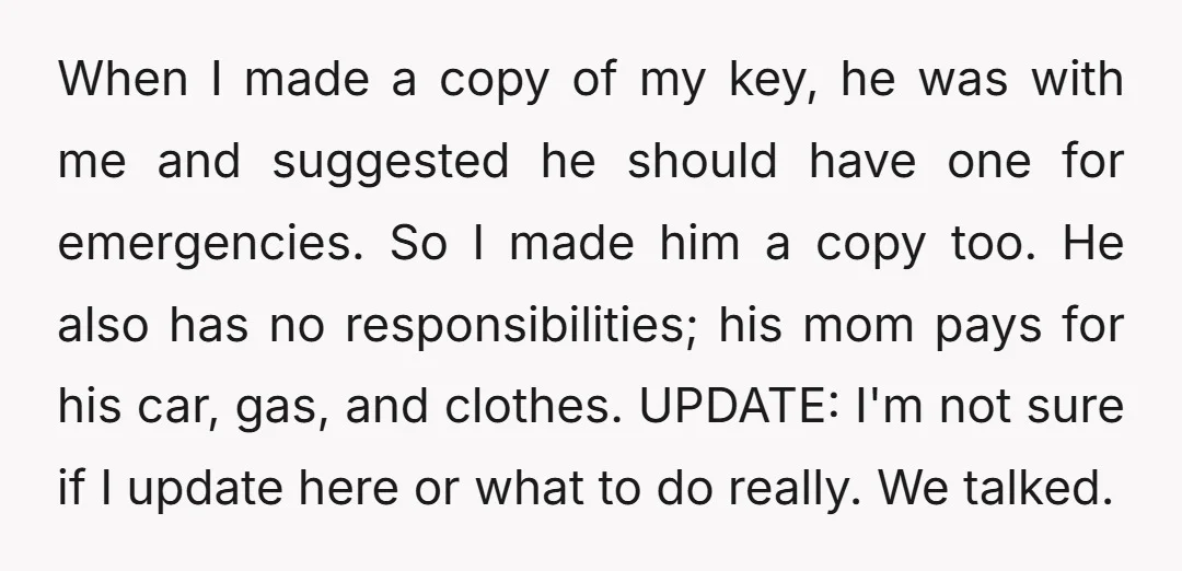 When I made a copy of my key, he was with me and suggested he should have one for emergencies. So I made him a copy too. He also has...