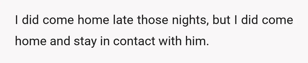 I did come home late those nights, but I did come home and stay in contact with him.