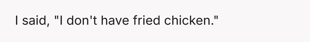 She said she doesn't like grilled chicken, only fried.