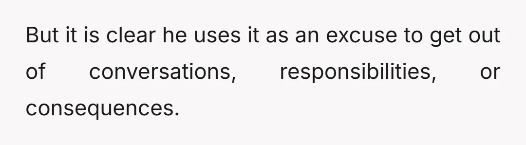 But it is clear he uses it as an excuse to get out of conversations, responsibilities, or consequences.