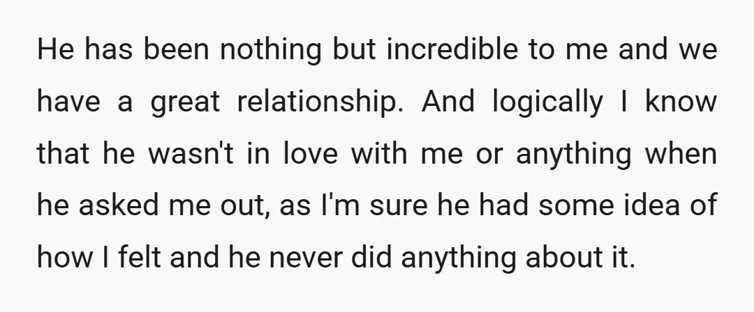 He has been nothing but incredible to me and we have a great relationship. And logically I know that he wasn't in love with me or anything when he asked...
