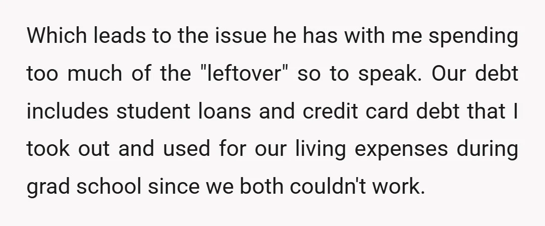 Which leads to the issue he has with me spending too much of the "leftover" so to speak. Our debt includes student loans and credit card debt that I took...