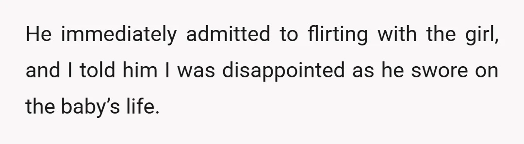 He immediately admitted to flirting with the girl, and I told him I was disappointed as he swore on the baby’s life.