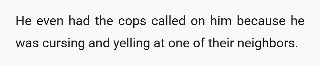He even had the cops called on him because he was cursing and yelling at one of their neighbors.