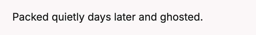Asked next morning. "Just a friend, you're dramatic." I didn't fight.