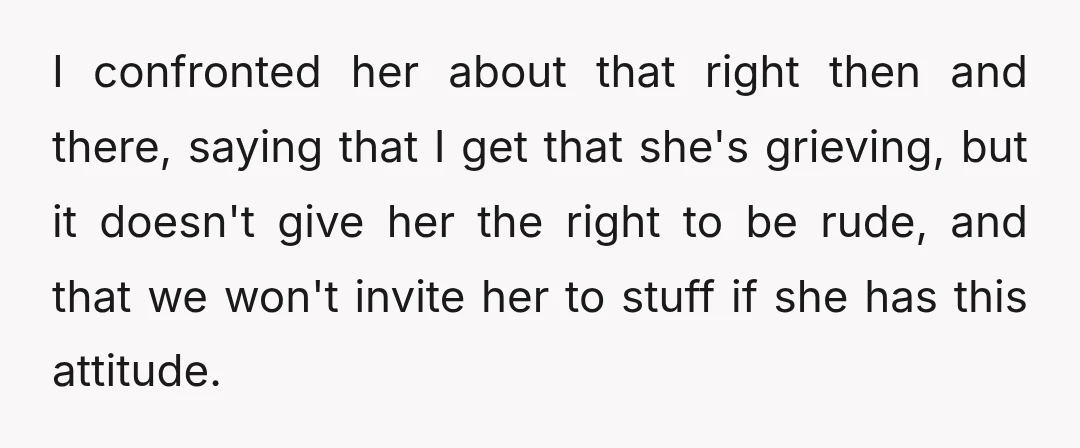 I confronted her about that right then and there, saying that I get that she's grieving, but it doesn't give her the right to be rude, and that we won't...