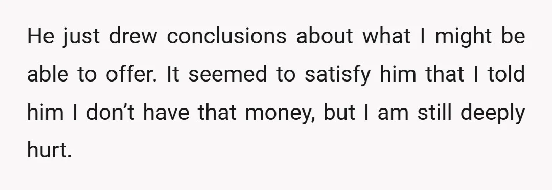 He just drew conclusions about what I might be able to offer. It seemed to satisfy him that I told him I don’t have that money, but I am still...