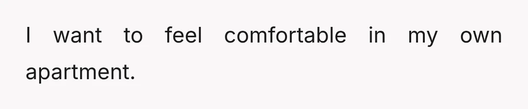 Last week I sat him down properly and said, "Look, I like Mia, this isn’t about her, but she’s essentially a third roommate and I didn’t sign up for that."