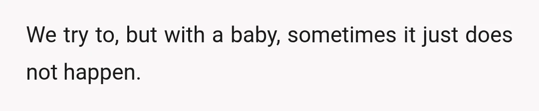 We try to, but with a baby, sometimes it just does not happen.
