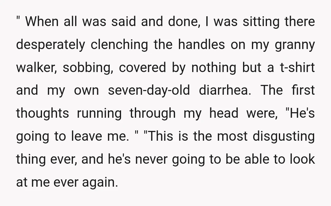 " When all was said and done, I was sitting there desperately clenching the handles on my granny walker, sobbing, covered by nothing but a t-shirt and my own seven-day-old...