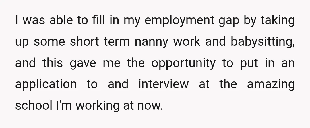 I was able to fill in my employment gap by taking up some short term nanny work and babysitting, and this gave me the opportunity to put in an application...