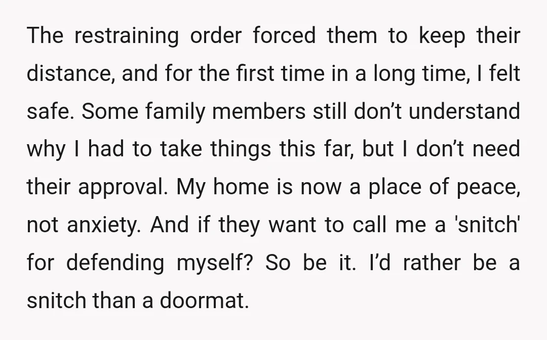 The restraining order forced them to keep their distance, and for the first time in a long time, I felt safe. Some family members still don’t understand why I had...