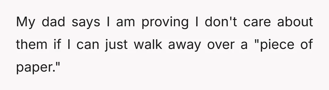 My dad says I am proving I don't care about them if I can just walk away over a "piece of paper."
